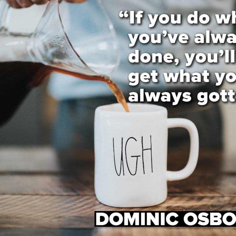 If you do what you've always done, you'll get what you've always gotten. - Dominic Osborne